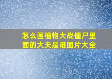 怎么画植物大战僵尸里面的大夫是谁图片大全