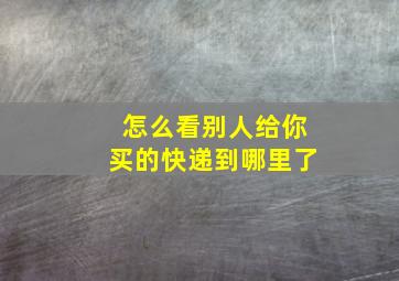 怎么看别人给你买的快递到哪里了