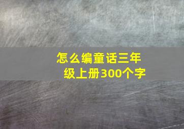 怎么编童话三年级上册300个字