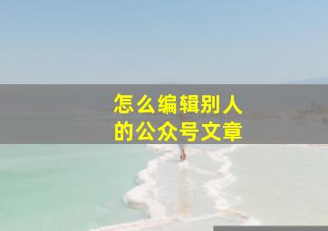 怎么编辑别人的公众号文章