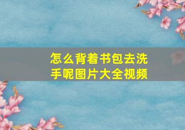 怎么背着书包去洗手呢图片大全视频