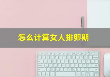 怎么计算女人排卵期