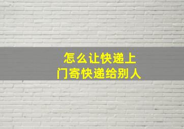 怎么让快递上门寄快递给别人