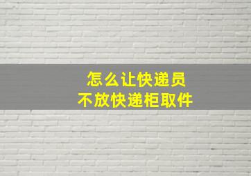 怎么让快递员不放快递柜取件