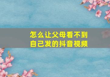 怎么让父母看不到自己发的抖音视频