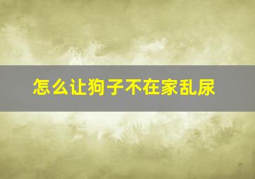 怎么让狗子不在家乱尿