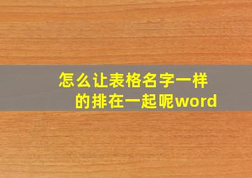 怎么让表格名字一样的排在一起呢word