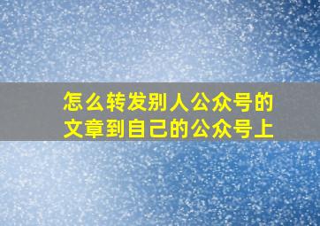 怎么转发别人公众号的文章到自己的公众号上