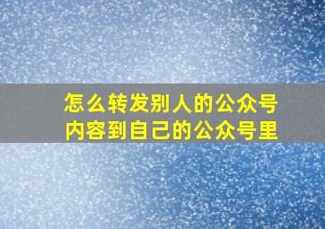 怎么转发别人的公众号内容到自己的公众号里