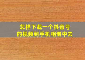 怎样下载一个抖音号的视频到手机相册中去