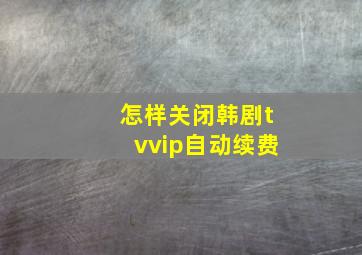 怎样关闭韩剧tvvip自动续费