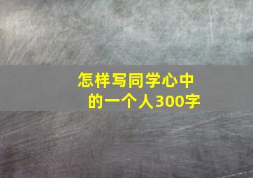 怎样写同学心中的一个人300字