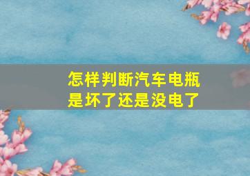 怎样判断汽车电瓶是坏了还是没电了