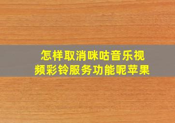 怎样取消咪咕音乐视频彩铃服务功能呢苹果