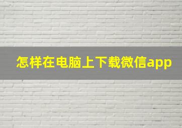 怎样在电脑上下载微信app