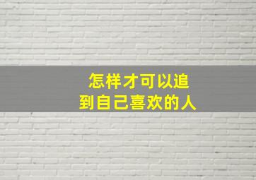 怎样才可以追到自己喜欢的人