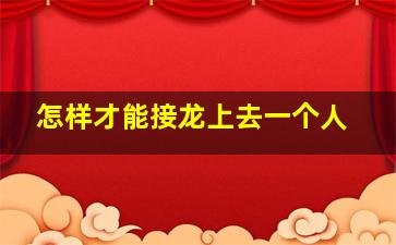 怎样才能接龙上去一个人