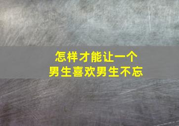 怎样才能让一个男生喜欢男生不忘