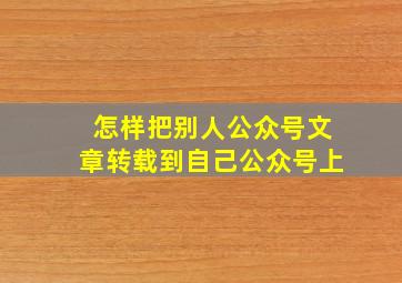 怎样把别人公众号文章转载到自己公众号上