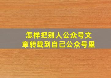 怎样把别人公众号文章转载到自己公众号里