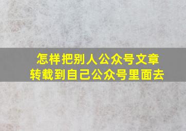 怎样把别人公众号文章转载到自己公众号里面去