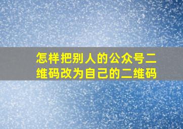 怎样把别人的公众号二维码改为自己的二维码