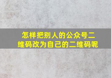 怎样把别人的公众号二维码改为自己的二维码呢