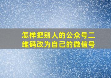 怎样把别人的公众号二维码改为自己的微信号