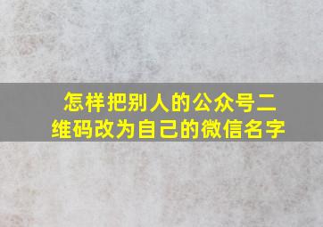 怎样把别人的公众号二维码改为自己的微信名字