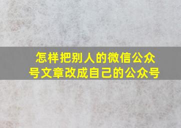 怎样把别人的微信公众号文章改成自己的公众号