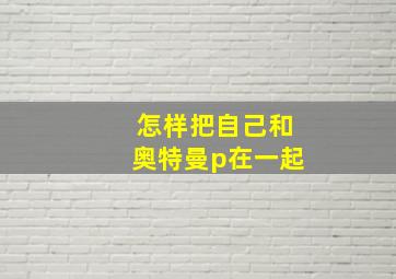 怎样把自己和奥特曼p在一起