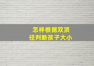 怎样根据双顶径判断孩子大小