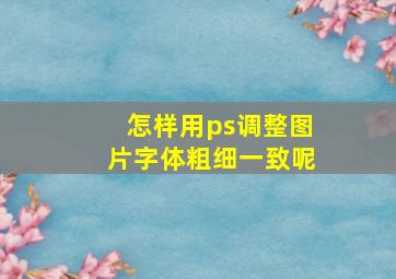 怎样用ps调整图片字体粗细一致呢