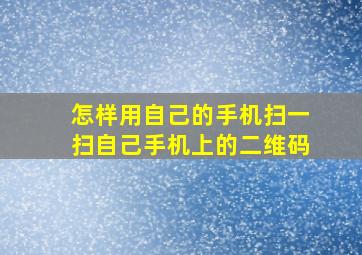 怎样用自己的手机扫一扫自己手机上的二维码