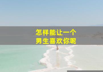 怎样能让一个男生喜欢你呢