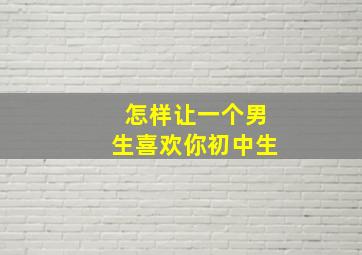 怎样让一个男生喜欢你初中生