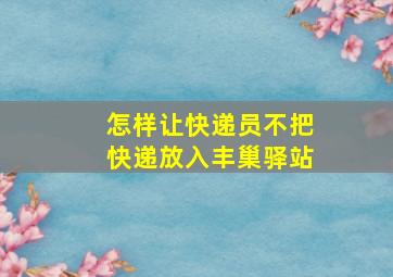 怎样让快递员不把快递放入丰巢驿站