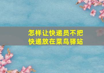 怎样让快递员不把快递放在菜鸟驿站