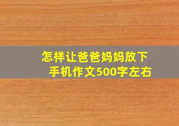 怎样让爸爸妈妈放下手机作文500字左右