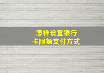 怎样设置银行卡限额支付方式