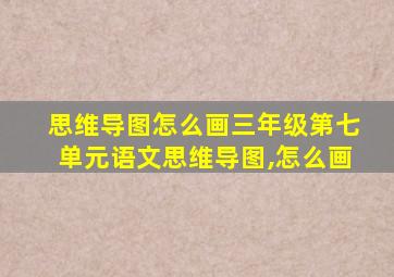 思维导图怎么画三年级第七单元语文思维导图,怎么画