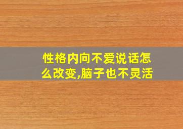 性格内向不爱说话怎么改变,脑子也不灵活