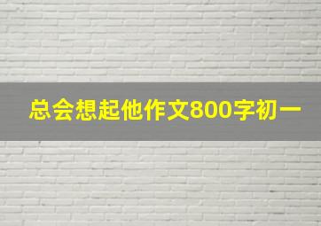 总会想起他作文800字初一