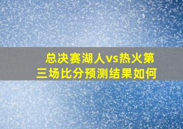 总决赛湖人vs热火第三场比分预测结果如何