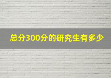 总分300分的研究生有多少