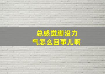 总感觉脚没力气怎么回事儿啊