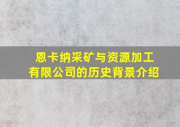 恩卡纳采矿与资源加工有限公司的历史背景介绍