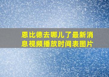 恩比德去哪儿了最新消息视频播放时间表图片