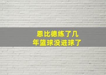 恩比德练了几年篮球没进球了