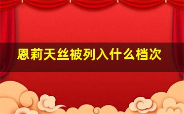 恩莉天丝被列入什么档次